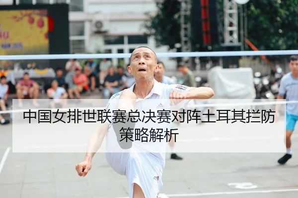 中国女排世联赛总决赛对阵土耳其拦防策略解析