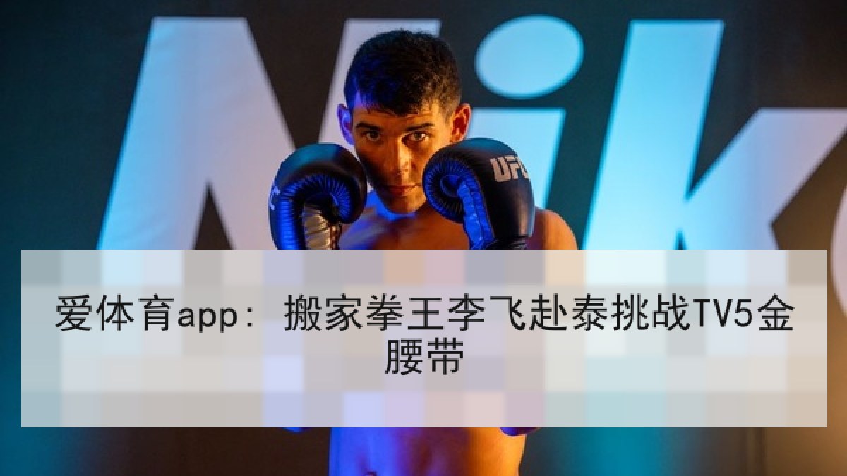 爱体育app: 搬家拳王李飞赴泰挑战TV5金腰带