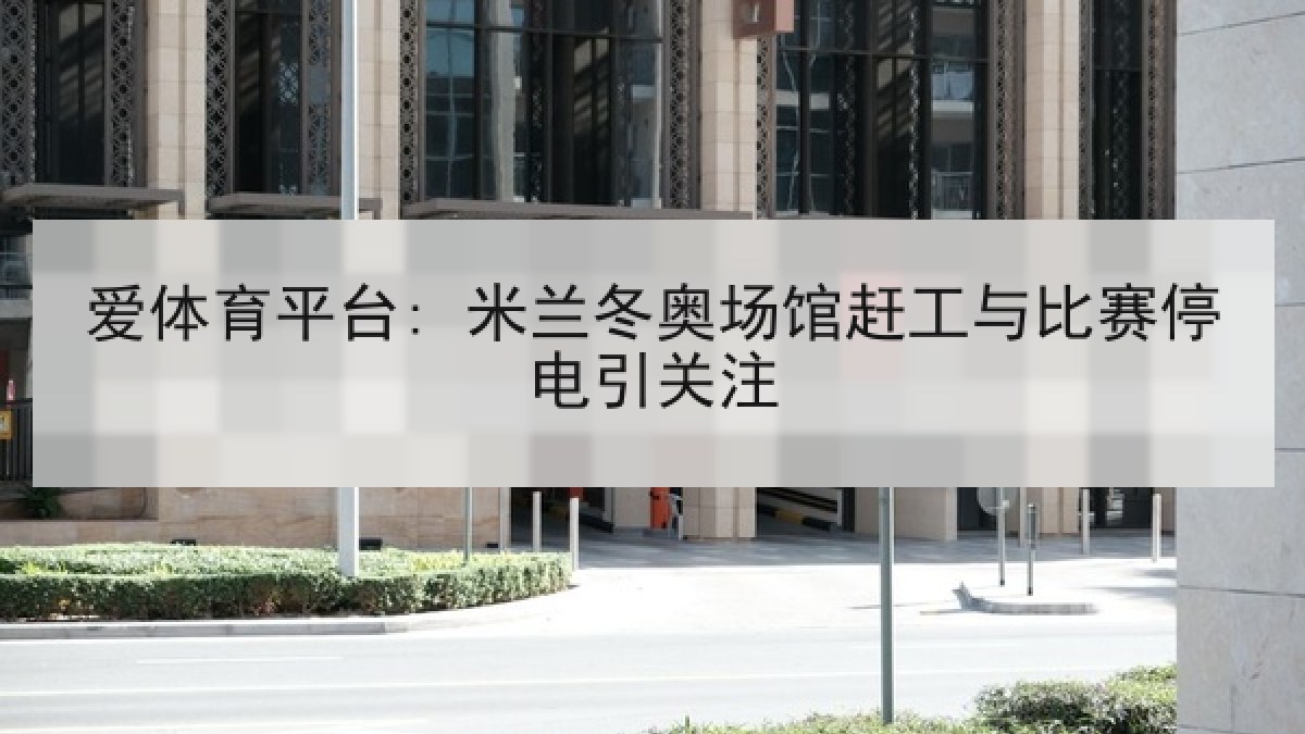 爱体育平台: 米兰冬奥场馆赶工与比赛停电引关注