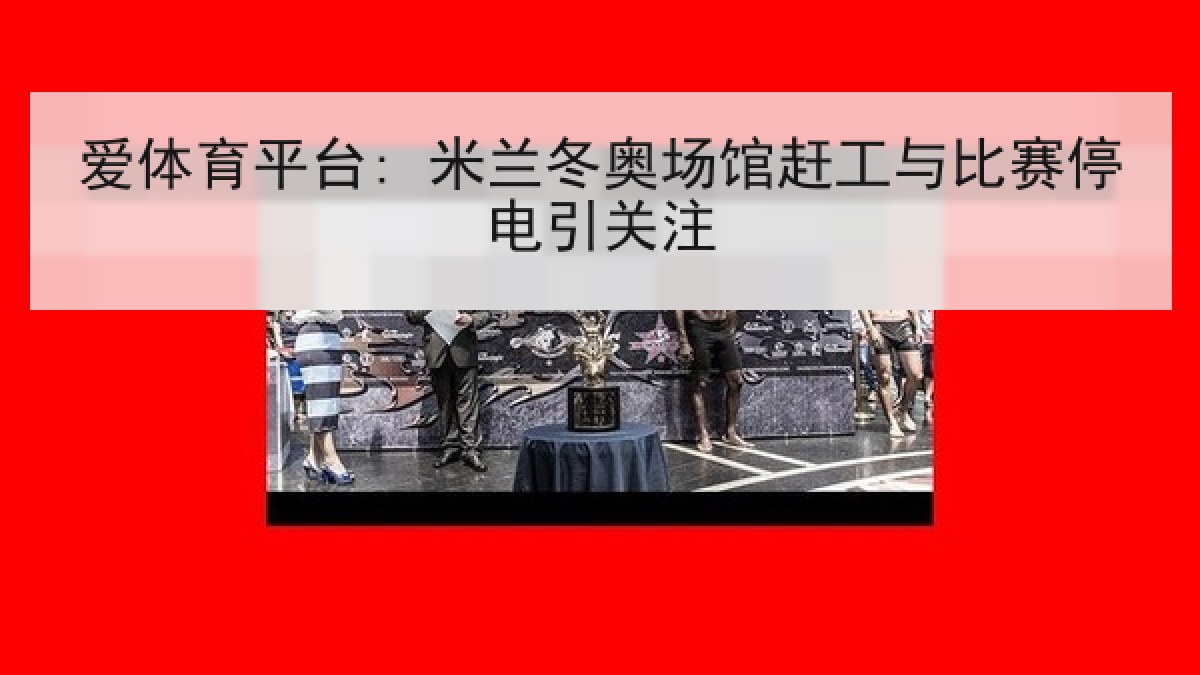 爱体育平台: 米兰冬奥场馆赶工与比赛停电引关注