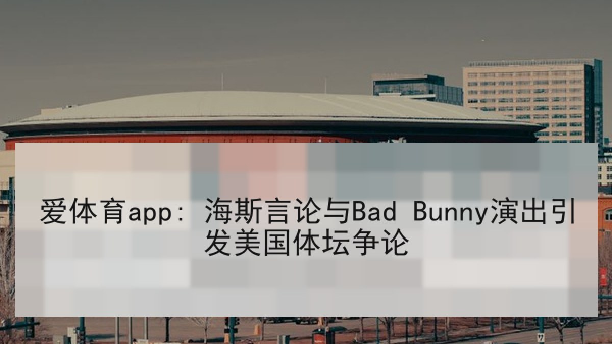 爱体育app: 海斯言论与Bad Bunny演出引发美国体坛争论