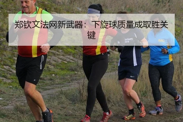 郑钦文法网新武器：下旋球质量成取胜关键