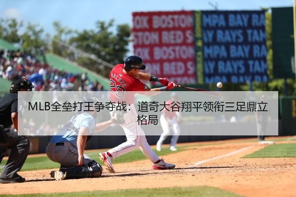 MLB全垒打王争夺战：道奇大谷翔平领衔三足鼎立格局