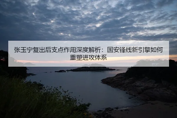 张玉宁复出后支点作用深度解析：国安锋线新引擎如何重塑进攻体系