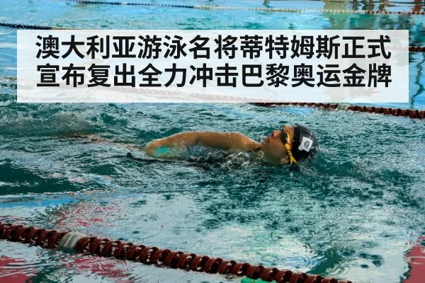 澳大利亚游泳名将蒂特姆斯正式宣布复出全力冲击巴黎奥运金牌
