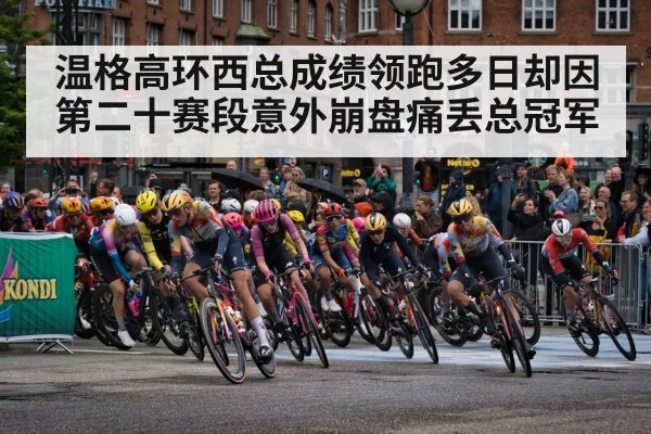 温格高环西总成绩领跑多日却因第二十赛段意外崩盘痛丢总冠军