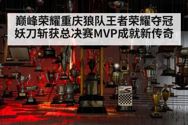 巅峰荣耀重庆狼队王者荣耀夺冠 妖刀斩获总决赛MVP成就新传奇