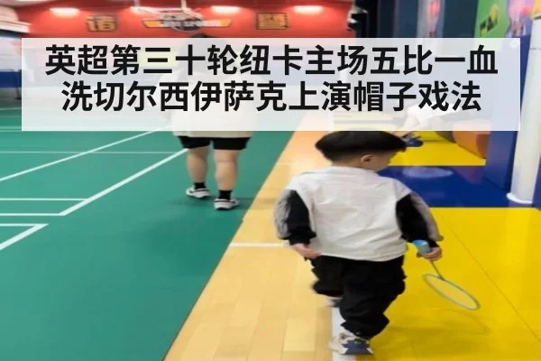 英超第三十轮纽卡主场五比一血洗切尔西伊萨克上演帽子戏法
