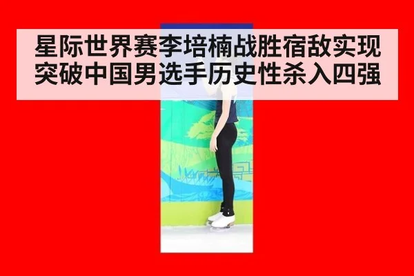星际世界赛李培楠战胜宿敌实现突破中国男选手历史性杀入四强