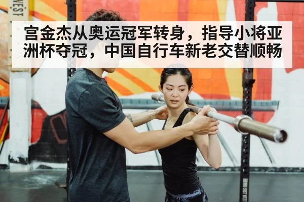 宫金杰从奥运冠军转身，指导小将亚洲杯夺冠，中国自行车新老交替顺畅
