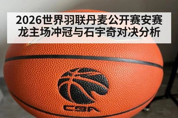 2026世界羽联丹麦公开赛安赛龙主场冲冠与石宇奇对决分析